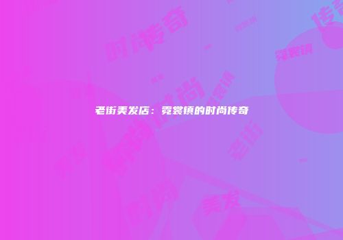 老街美发店：霓裳镇的时尚传奇