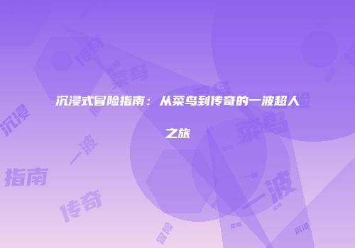 沉浸式冒险指南：从菜鸟到传奇的一波超人之旅