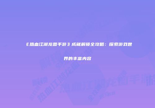 《热血江湖龙图手游》成就解锁全攻略：探索游戏世界的丰富内容