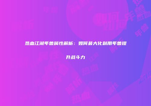 热血江湖年兽属性解析：如何最大化利用年兽提升战斗力