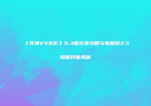 《死神VS火影》5.3版完美攻略与电脑版3.5隐藏技能揭秘