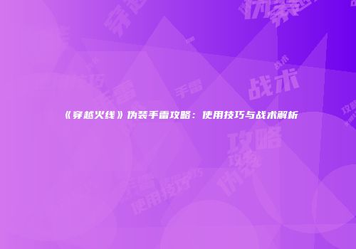《穿越火线》伪装手雷攻略：使用技巧与战术解析