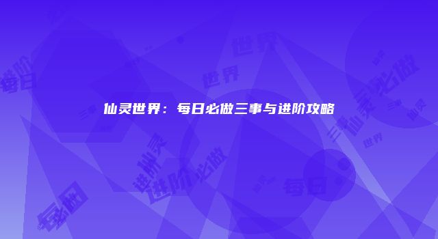 仙灵世界：每日必做三事与进阶攻略
