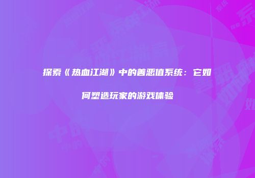 探索《热血江湖》中的善恶值系统：它如何塑造玩家的游戏体验