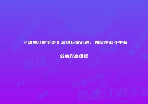 《热血江湖手游》高级玩家心得：如何在战斗中有效应对高级怪