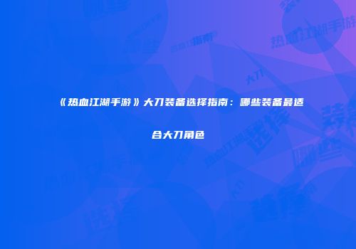 《热血江湖手游》大刀装备选择指南：哪些装备最适合大刀角色
