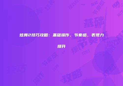 炫舞2技巧攻略：基础操作、节奏感、表现力提升