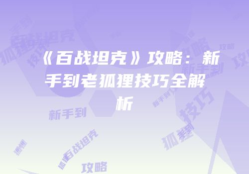 《百战坦克》攻略：新手到老狐狸技巧全解析