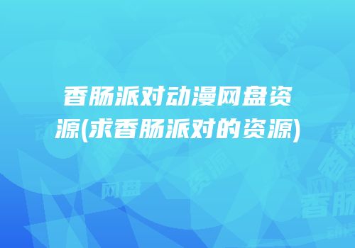 香肠派对动漫网盘资源(求香肠派对的资源)