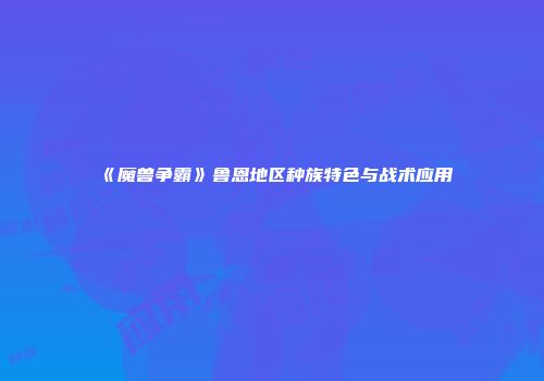 《魔兽争霸》鲁恩地区种族特色与战术应用