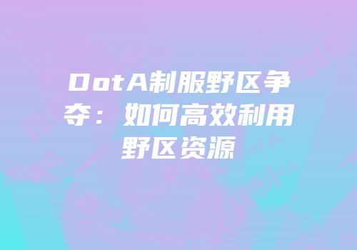 DotA制服野区争夺：如何高效利用野区资源