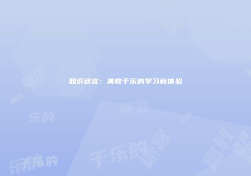 知识迷宫：寓教于乐的学习新体验