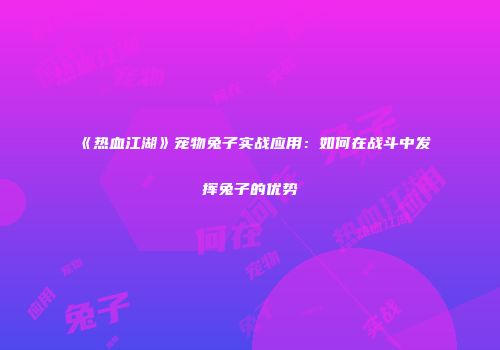 《热血江湖》宠物兔子实战应用：如何在战斗中发挥兔子的优势