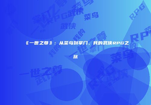 《一世之尊》：从菜鸟到掌门，我的武侠RPG之旅