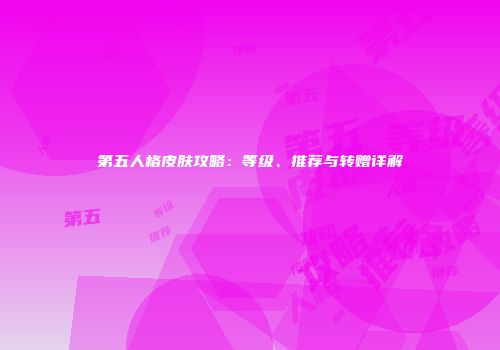 第五人格皮肤攻略：等级、推荐与转赠详解