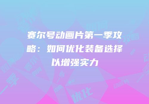 赛尔号动画片第一季攻略：如何优化装备选择以增强实力