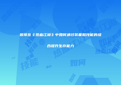 猴哥在《热血江湖》中如何通过装备和技能的组合提升生存能力