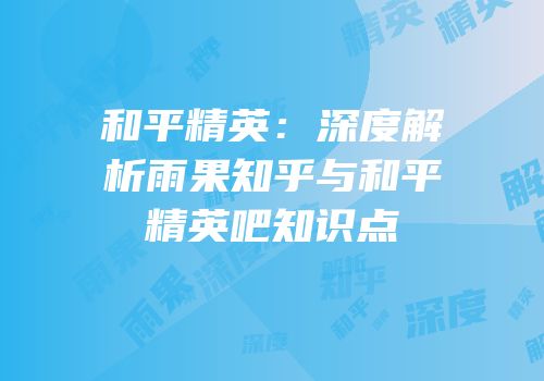 和平精英：深度解析雨果知乎与和平精英吧知识点