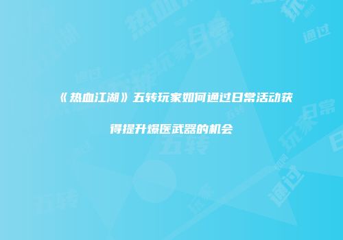 《热血江湖》五转玩家如何通过日常活动获得提升爆医武器的机会