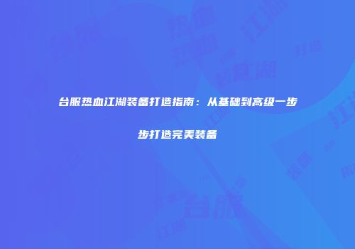 台服热血江湖装备打造指南：从基础到高级一步步打造完美装备