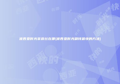 波西亚时光菲莉丝在哪(波西亚时光刷钱最快的方法)