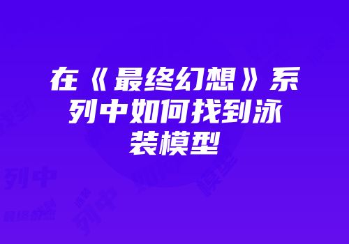 在《最终幻想》系列中如何找到泳装模型
