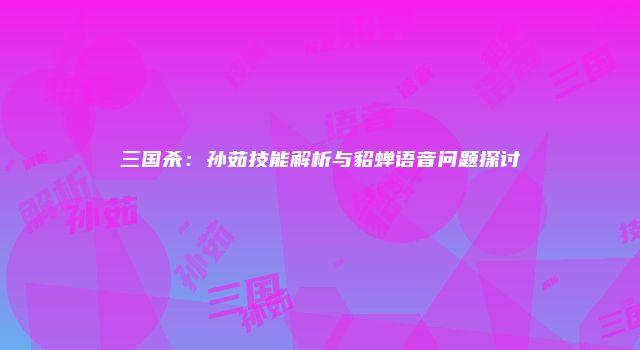 三国杀：孙茹技能解析与貂蝉语音问题探讨