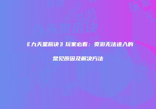 《九天星辰诀》玩家必看：页游无法进入的常见原因及解决方法