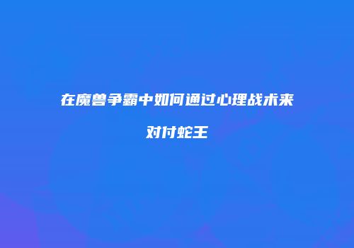 在魔兽争霸中如何通过心理战术来对付蛇王