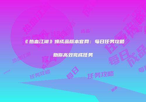 《热血江湖》爆成品版本官网：每日任务攻略助你高效完成任务