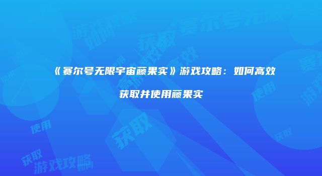 《赛尔号无限宇宙藤果实》游戏攻略：如何高效获取并使用藤果实