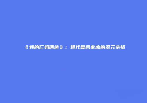 《我的仨妈俩爸》：现代复合家庭的多元亲情