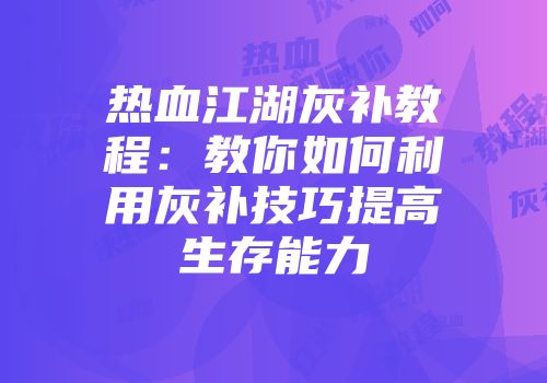 热血江湖灰补教程:教你如何利用灰补技巧提高生存能力