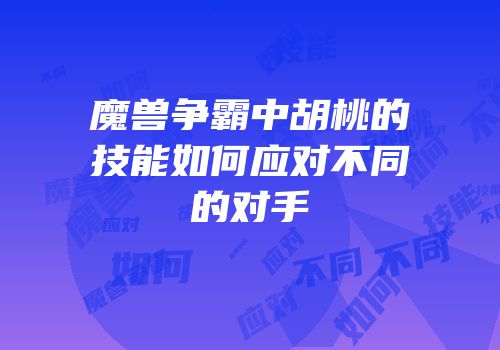 魔兽争霸中胡桃的技能如何应对不同的对手