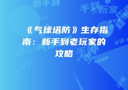 《气球塔防》生存指南：新手到老玩家的攻略