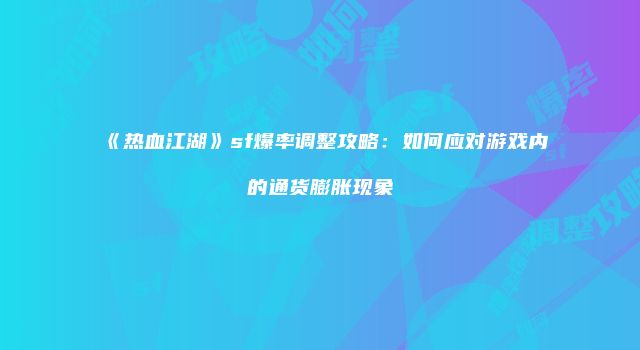 《热血江湖》sf爆率调整攻略：如何应对游戏内的通货膨胀现象