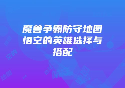 魔兽争霸防守地图悟空的英雄选择与搭配
