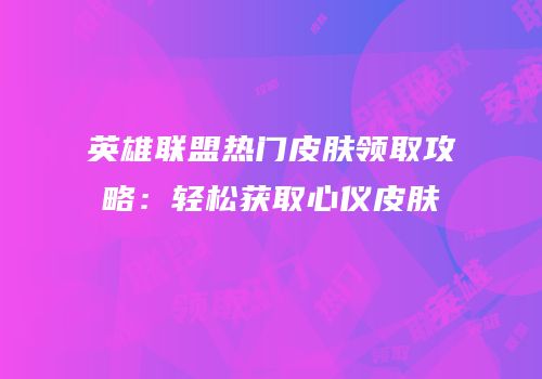 英雄联盟热门皮肤领取攻略：轻松获取心仪皮肤