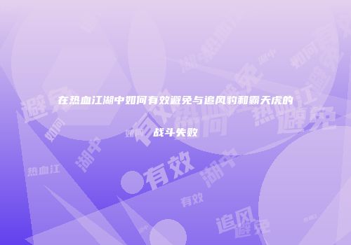 在热血江湖中如何有效避免与追风豹和霸天虎的战斗失败