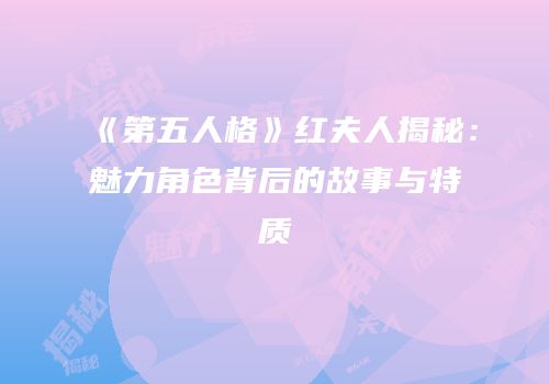 《第五人格》红夫人揭秘：魅力角色背后的故事与特质