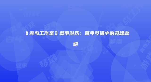 《青鸟工作室》叙事游戏：百年琴谱中的灵魂救赎