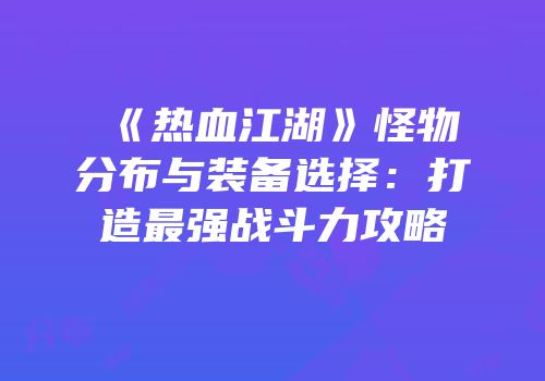 《热血江湖》怪物分布与装备选择：打造最强战斗力攻略