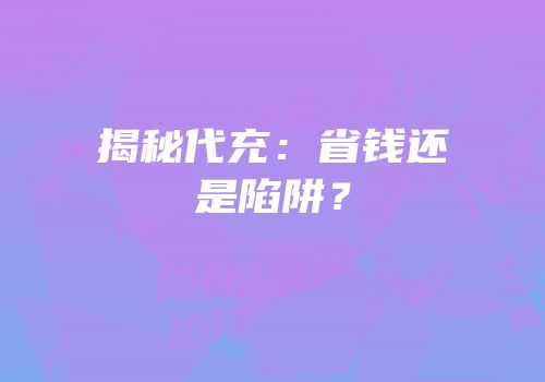 揭秘代充：省钱还是陷阱？