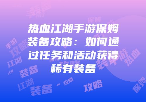 热血江湖手游保姆装备攻略：如何通过任务和活动获得稀有装备