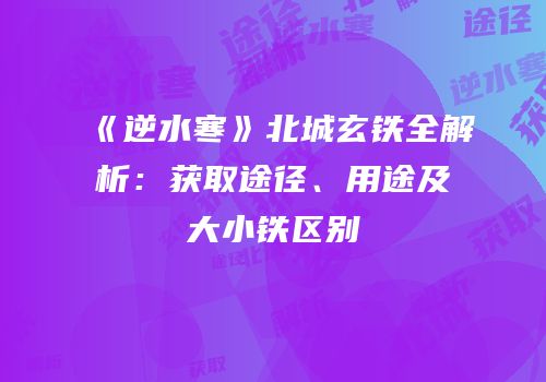 《逆水寒》北城玄铁全解析：获取途径、用途及大小铁区别