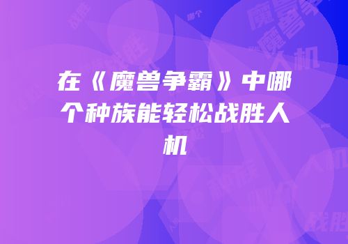 在《魔兽争霸》中哪个种族能轻松战胜人机