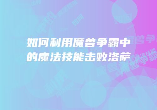 如何利用魔兽争霸中的魔法技能击败洛萨