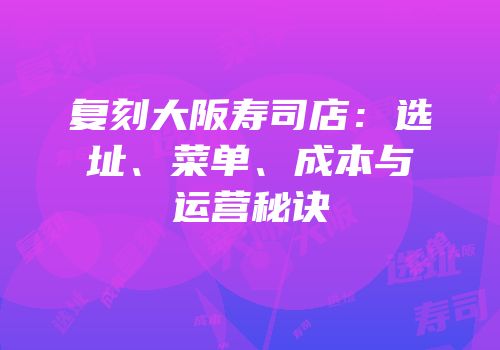 复刻大阪寿司店：选址、菜单、成本与运营秘诀
