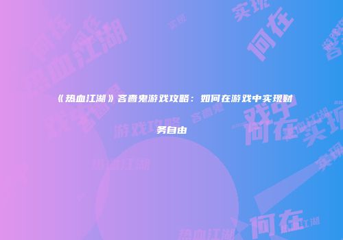 《热血江湖》吝啬鬼游戏攻略:如何在游戏中实现财务自由