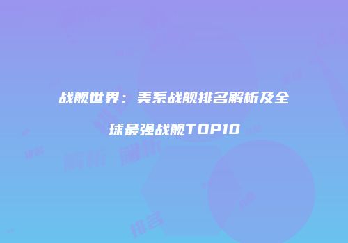 战舰世界：美系战舰排名解析及全球最强战舰TOP10